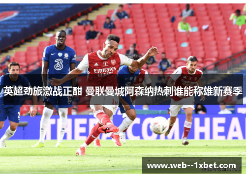 英超劲旅激战正酣 曼联曼城阿森纳热刺谁能称雄新赛季