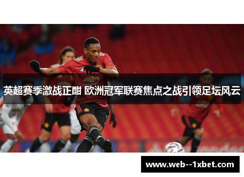 英超赛季激战正酣 欧洲冠军联赛焦点之战引领足坛风云