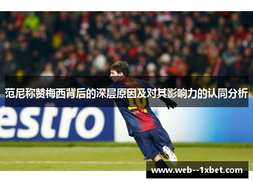 范尼称赞梅西背后的深层原因及对其影响力的认同分析