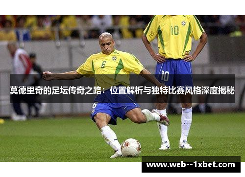 莫德里奇的足坛传奇之路：位置解析与独特比赛风格深度揭秘