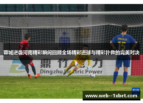蓉城逆袭河南精彩瞬间回顾全场精彩进球与精彩扑救的完美对决