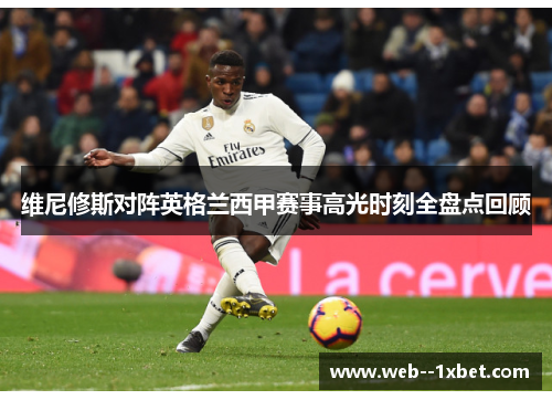 维尼修斯对阵英格兰西甲赛事高光时刻全盘点回顾 维尼修斯对阵英格兰西甲赛事高光时刻全盘点回顾