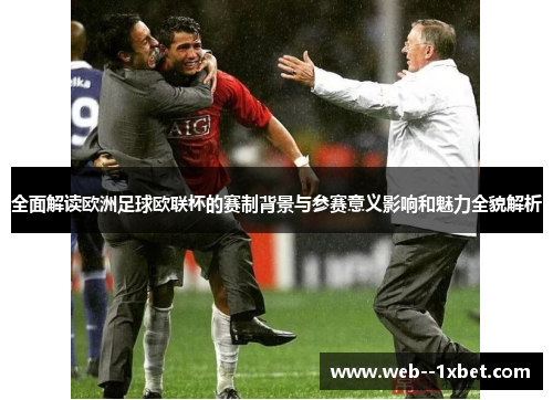 全面解读欧洲足球欧联杯的赛制背景与参赛意义影响和魅力全貌解析 全面解读欧洲足球欧联杯的赛制背景与参赛意义影响和魅力全貌解析