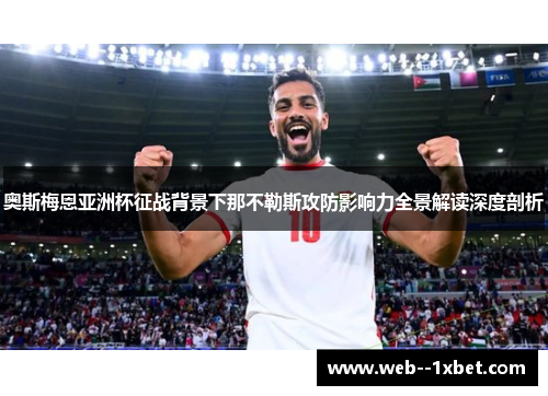 奥斯梅恩亚洲杯征战背景下那不勒斯攻防影响力全景解读深度剖析 奥斯梅恩亚洲杯征战背景下那不勒斯攻防影响力全景解读深度剖析