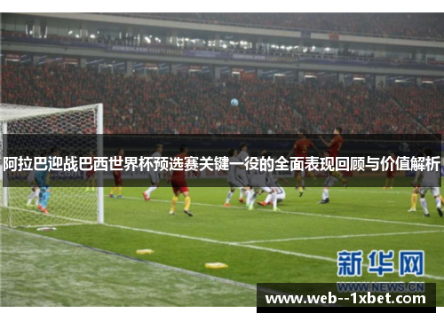 阿拉巴迎战巴西世界杯预选赛关键一役的全面表现回顾与价值解析