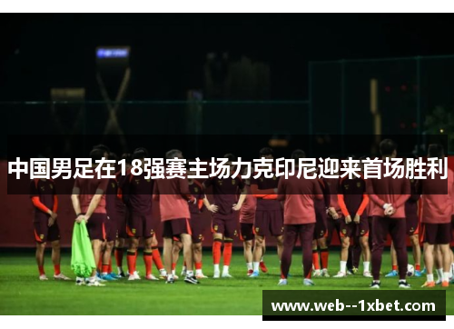 中国男足在18强赛主场力克印尼迎来首场胜利
