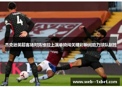 杰克逊英超客场对阵维拉上演单骑闯关精彩瞬间助力球队制胜