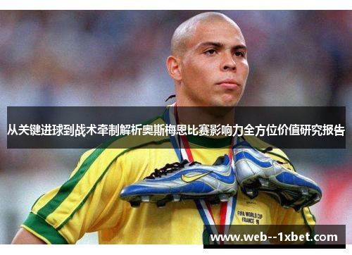 从关键进球到战术牵制解析奥斯梅恩比赛影响力全方位价值研究报告
