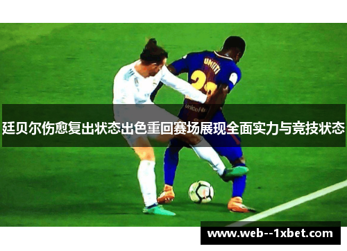 廷贝尔伤愈复出状态出色重回赛场展现全面实力与竞技状态