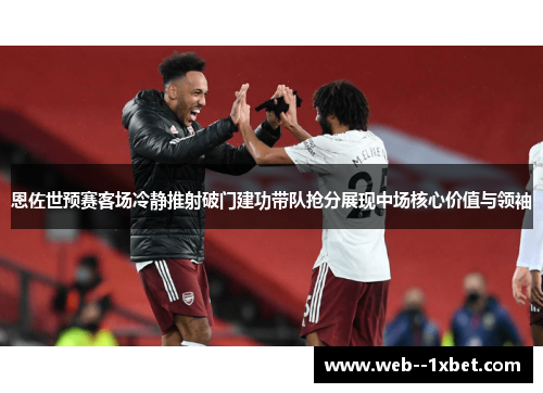 恩佐世预赛客场冷静推射破门建功带队抢分展现中场核心价值与领袖