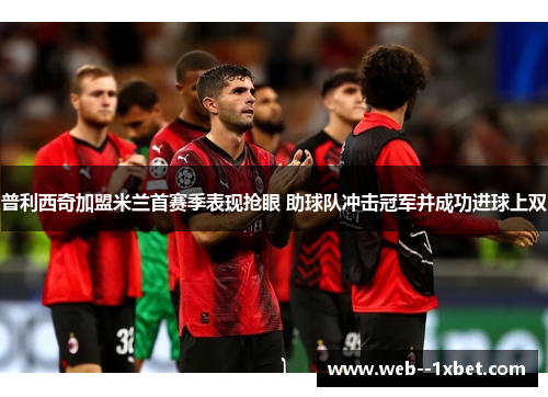 普利西奇加盟米兰首赛季表现抢眼 助球队冲击冠军并成功进球上双