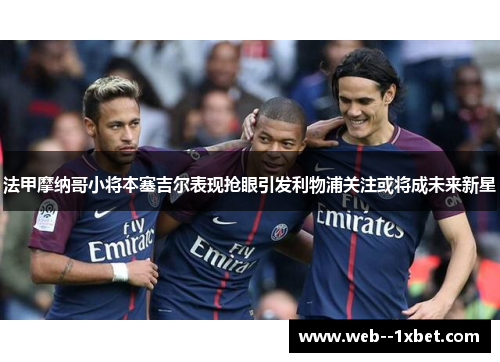 法甲摩纳哥小将本塞吉尔表现抢眼引发利物浦关注或将成未来新星