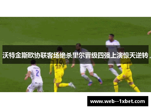 沃特金斯欧协联客场绝杀里尔晋级四强上演惊天逆转