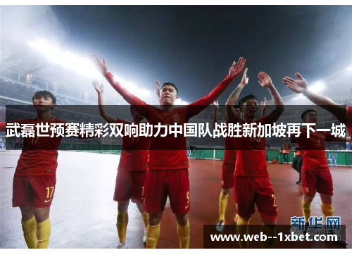 武磊世预赛精彩双响助力中国队战胜新加坡再下一城