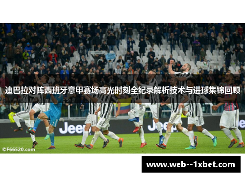 迪巴拉对阵西班牙意甲赛场高光时刻全纪录解析技术与进球集锦回顾 迪巴拉对阵西班牙意甲赛场高光时刻全纪录解析技术与进球集锦回顾