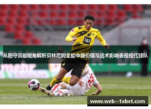从防守贡献视角解析贝林厄姆全能中场价值与战术影响表现现代球队 从防守贡献视角解析贝林厄姆全能中场价值与战术影响表现现代球队