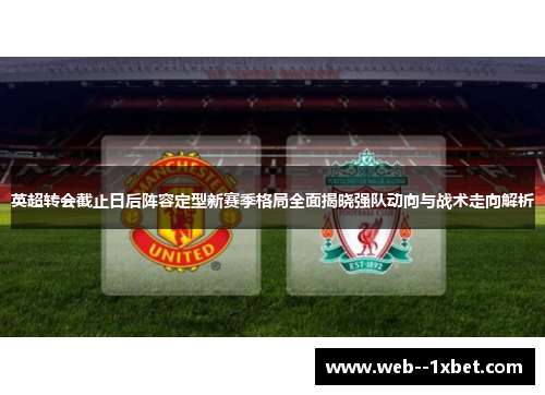 英超转会截止日后阵容定型新赛季格局全面揭晓强队动向与战术走向解析 英超转会截止日后阵容定型新赛季格局全面揭晓强队动向与战术走向解析