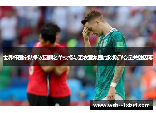 世界杯国家队争议回顾名单抉择与更衣室氛围成败隐形变量关键因素 世界杯国家队争议回顾名单抉择与更衣室氛围成败隐形变量关键因素