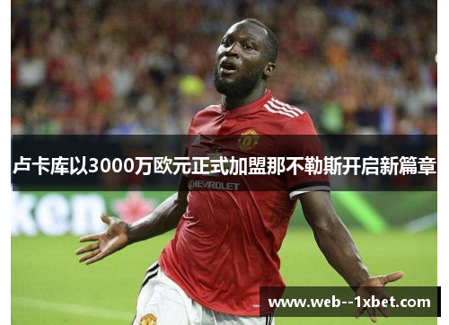 卢卡库以3000万欧元正式加盟那不勒斯开启新篇章 卢卡库以3000万欧元正式加盟那不勒斯开启新篇章