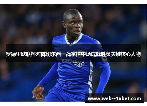 罗德里欧联杯对阵切尔西一战掌控中场成就胜负关键核心人物