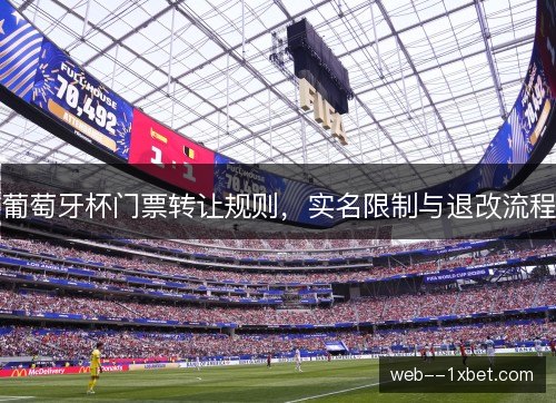 葡萄牙杯门票转让规则，实名限制与退改流程