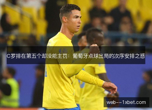 C罗排在第五个却没能主罚：葡萄牙点球出局的次序安排之惑